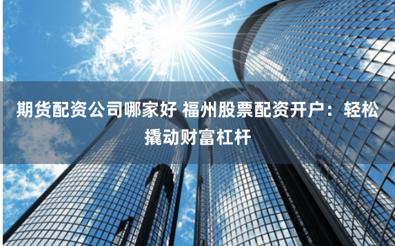 期货配资公司哪家好 福州股票配资开户：轻松撬动财富杠杆