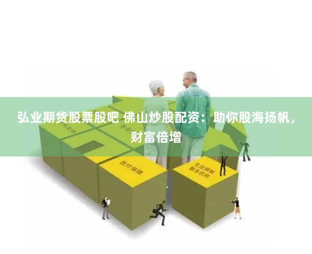 弘业期货股票股吧 佛山炒股配资：助你股海扬帆，财富倍增