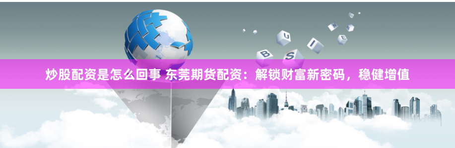 炒股配资是怎么回事 东莞期货配资：解锁财富新密码，稳健增值