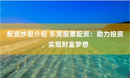 配资炒股介绍 东莞股票配资：助力投资，实现财富梦想