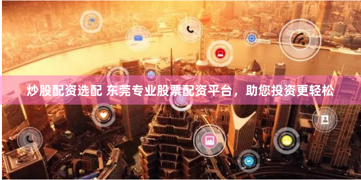 炒股配资选配 东莞专业股票配资平台，助您投资更轻松