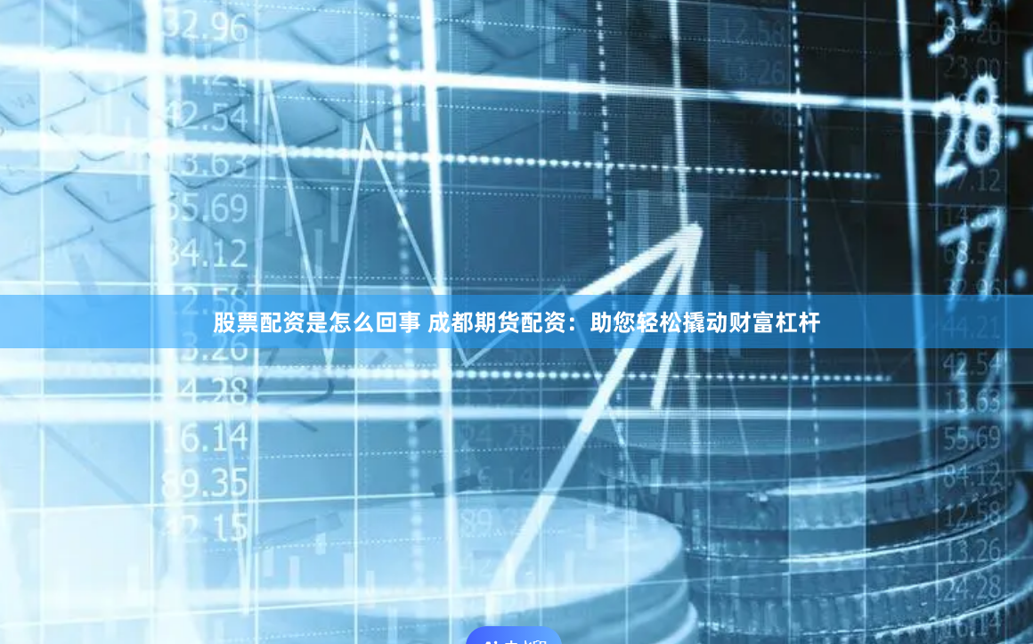 股票配资是怎么回事 成都期货配资：助您轻松撬动财富杠杆
