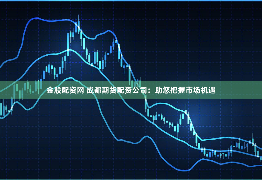 金股配资网 成都期货配资公司：助您把握市场机遇
