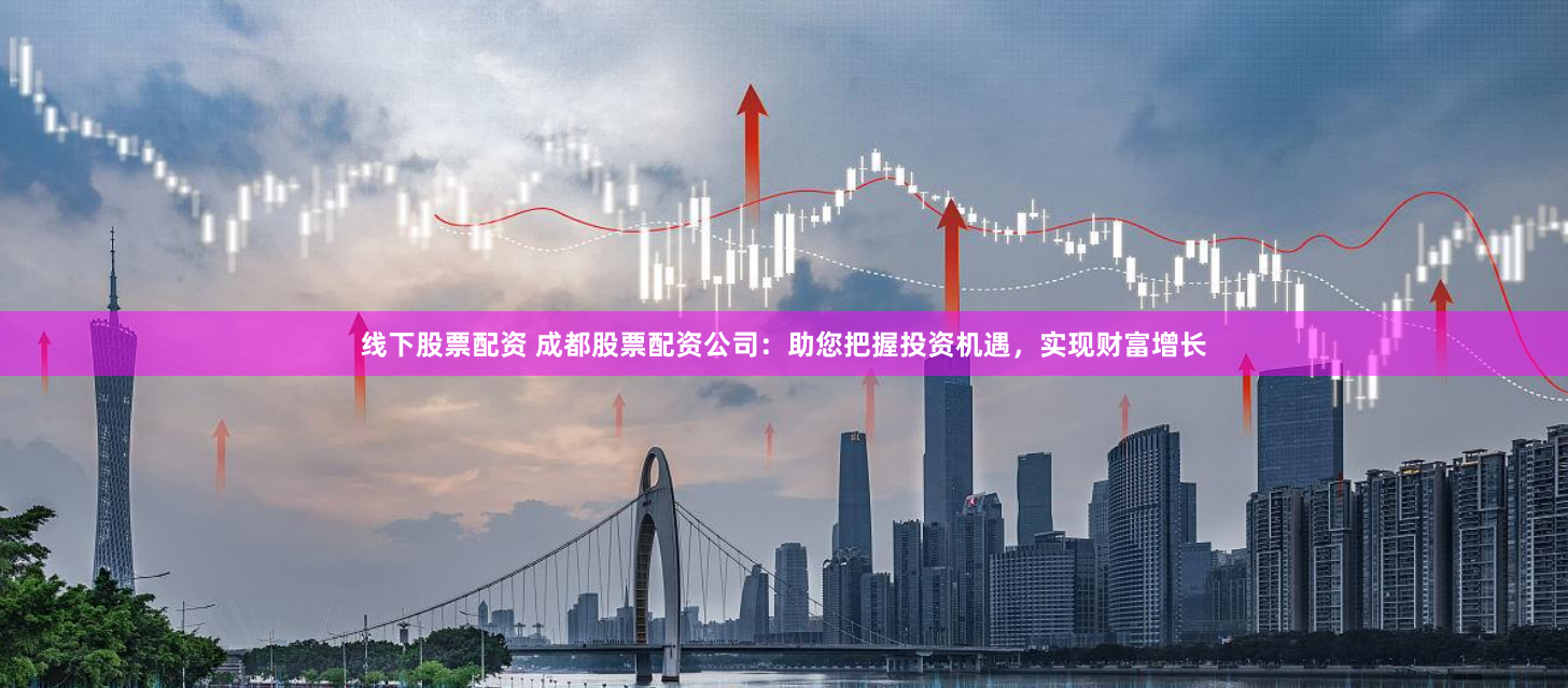 线下股票配资 成都股票配资公司：助您把握投资机遇，实现财富增长