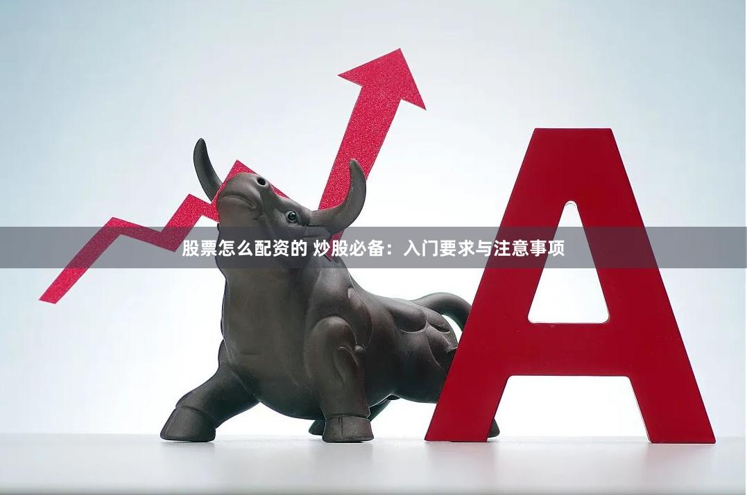 股票怎么配资的 炒股必备：入门要求与注意事项