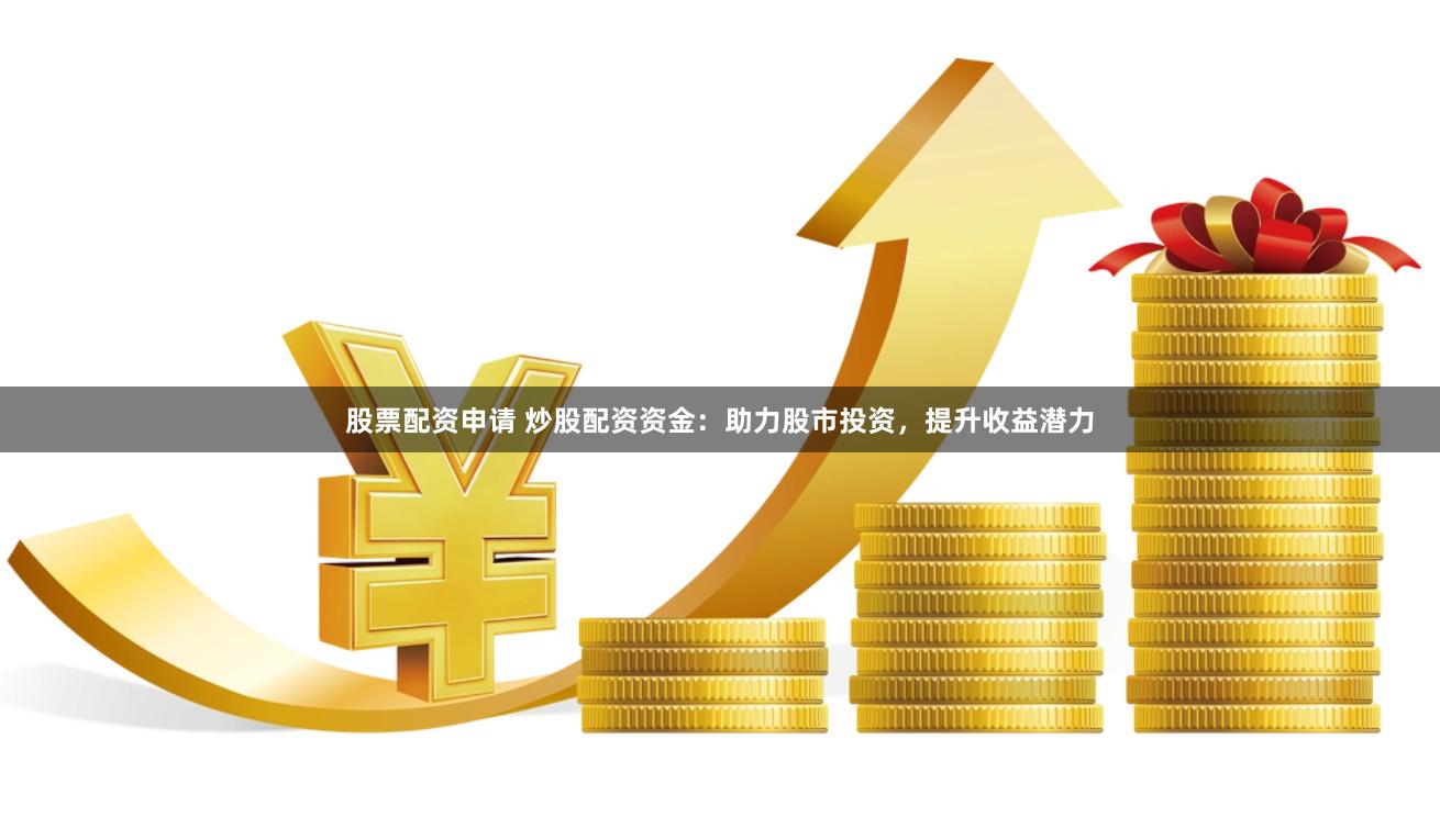 股票配资申请 炒股配资资金：助力股市投资，提升收益潜力