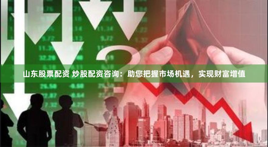 山东股票配资 炒股配资咨询：助您把握市场机遇，实现财富增值