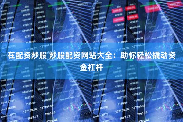 在配资炒股 炒股配资网站大全：助你轻松撬动资金杠杆