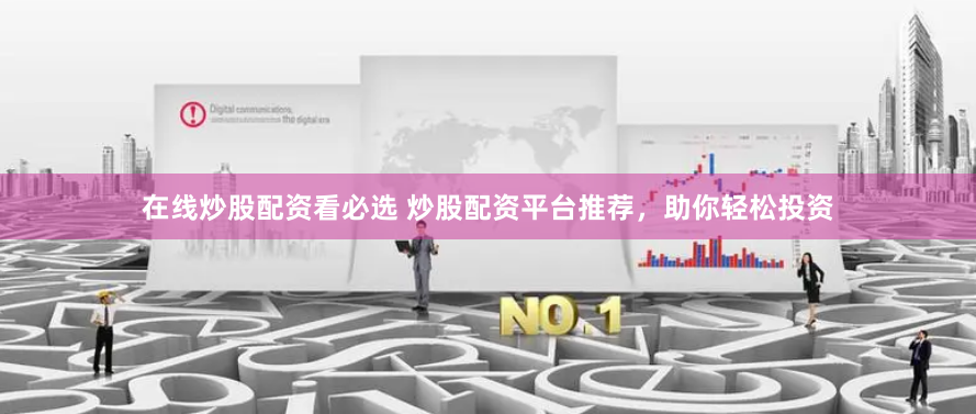 在线炒股配资看必选 炒股配资平台推荐，助你轻松投资