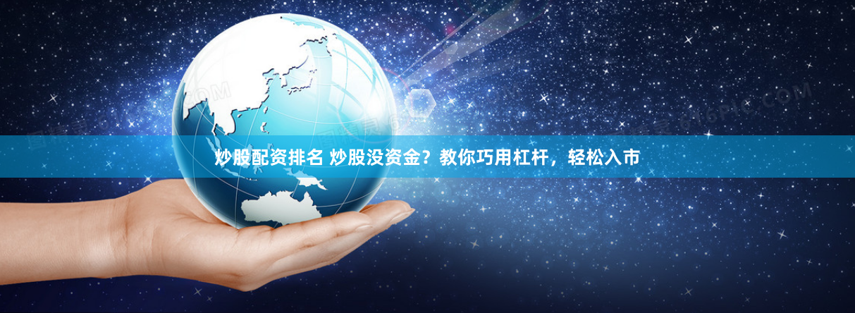 炒股配资排名 炒股没资金？教你巧用杠杆，轻松入市