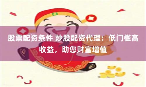 股票配资条件 炒股配资代理：低门槛高收益，助您财富增值