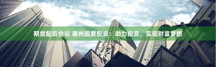 期货配资协议 潮州股票配资：助力投资，实现财富梦想
