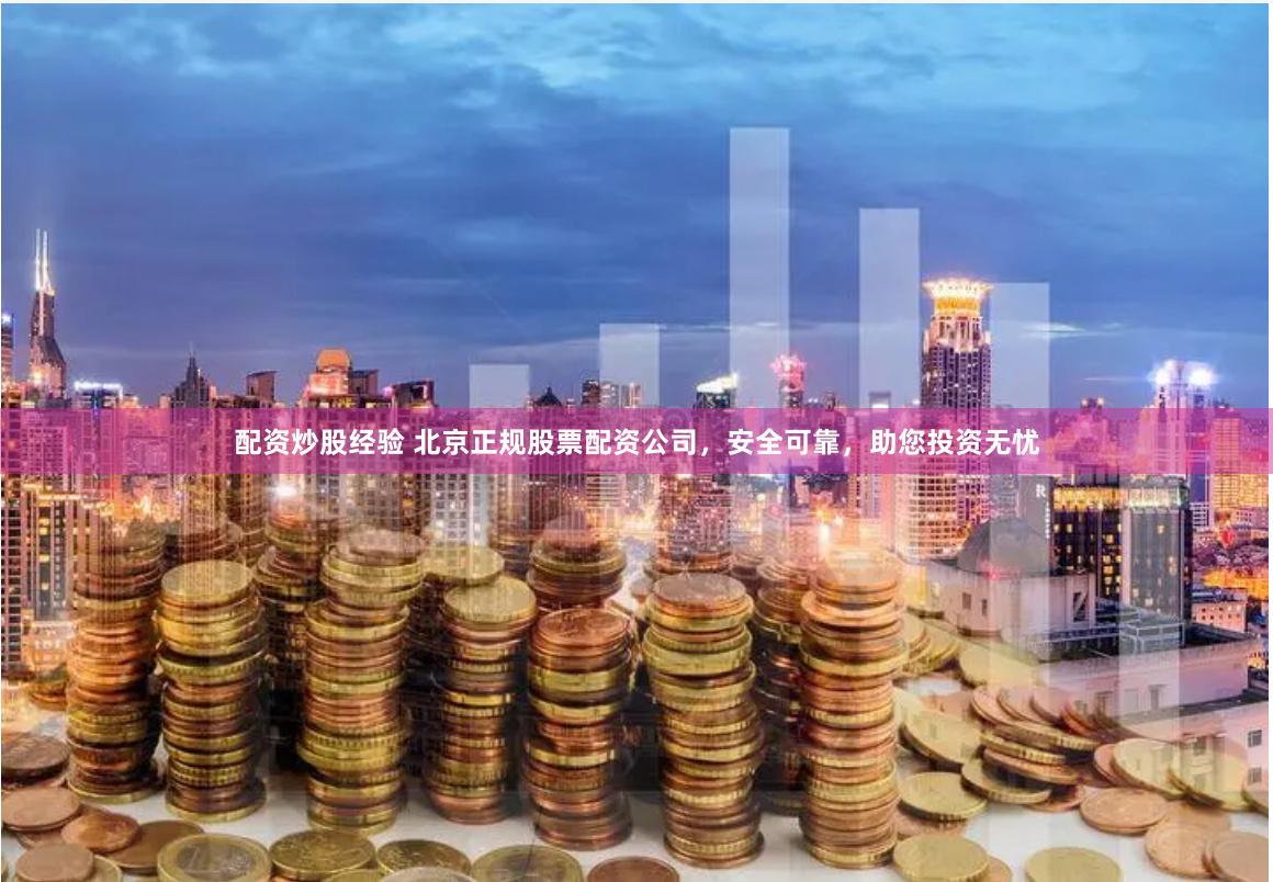 配资炒股经验 北京正规股票配资公司，安全可靠，助您投资无忧