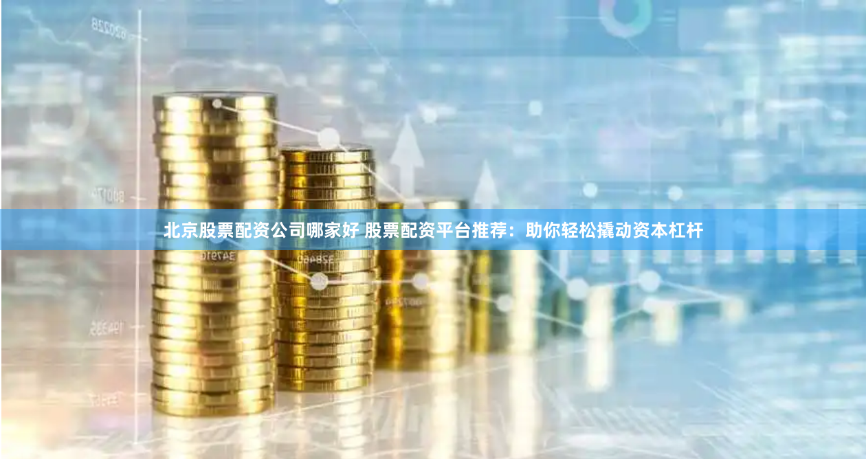 北京股票配资公司哪家好 股票配资平台推荐:助你轻松撬动资本杠杆