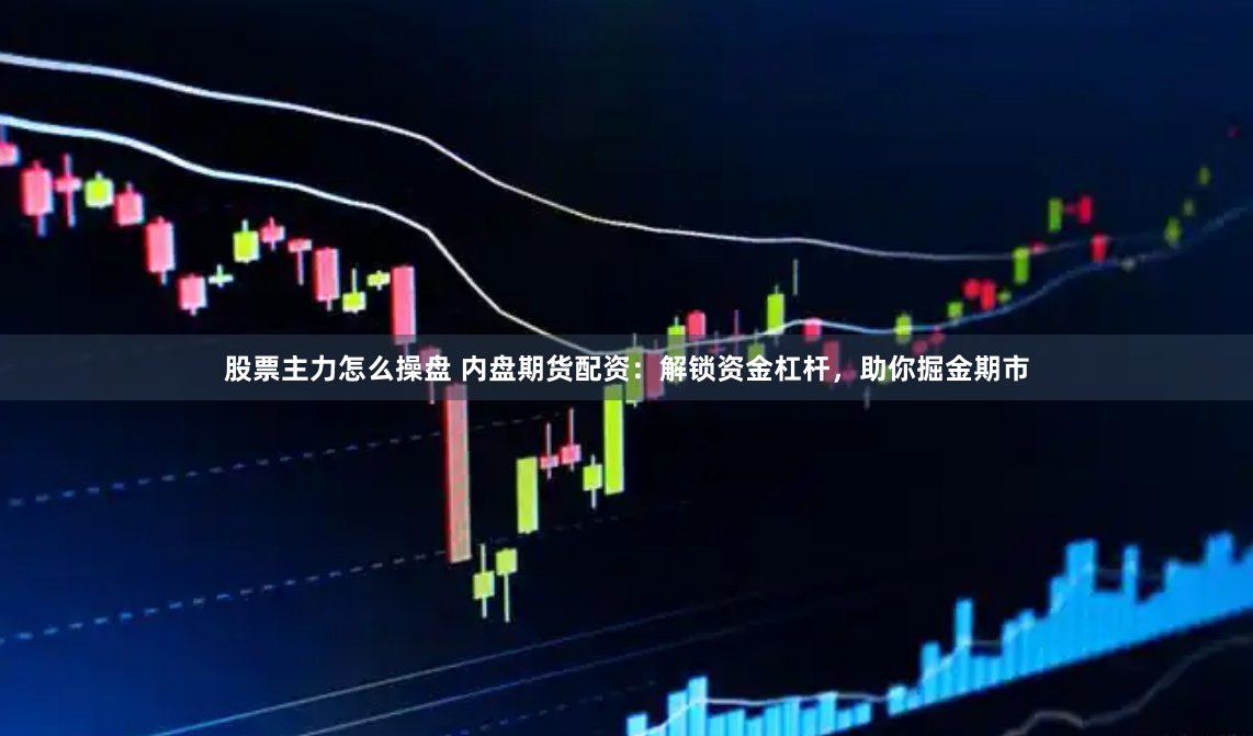 股票主力怎么操盘 内盘期货配资：解锁资金杠杆，助你掘金期市
