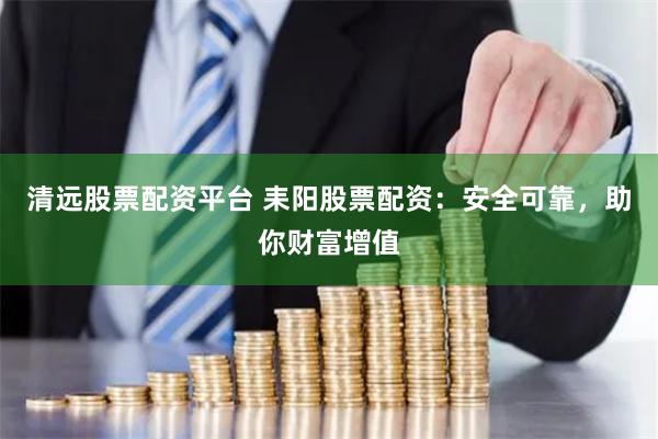 清远股票配资平台 耒阳股票配资：安全可靠，助你财富增值