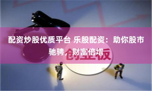 配资炒股优质平台 乐股配资：助你股市驰骋，财富倍增