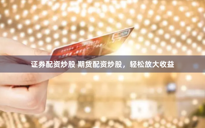 证券配资炒股 期货配资炒股，轻松放大收益