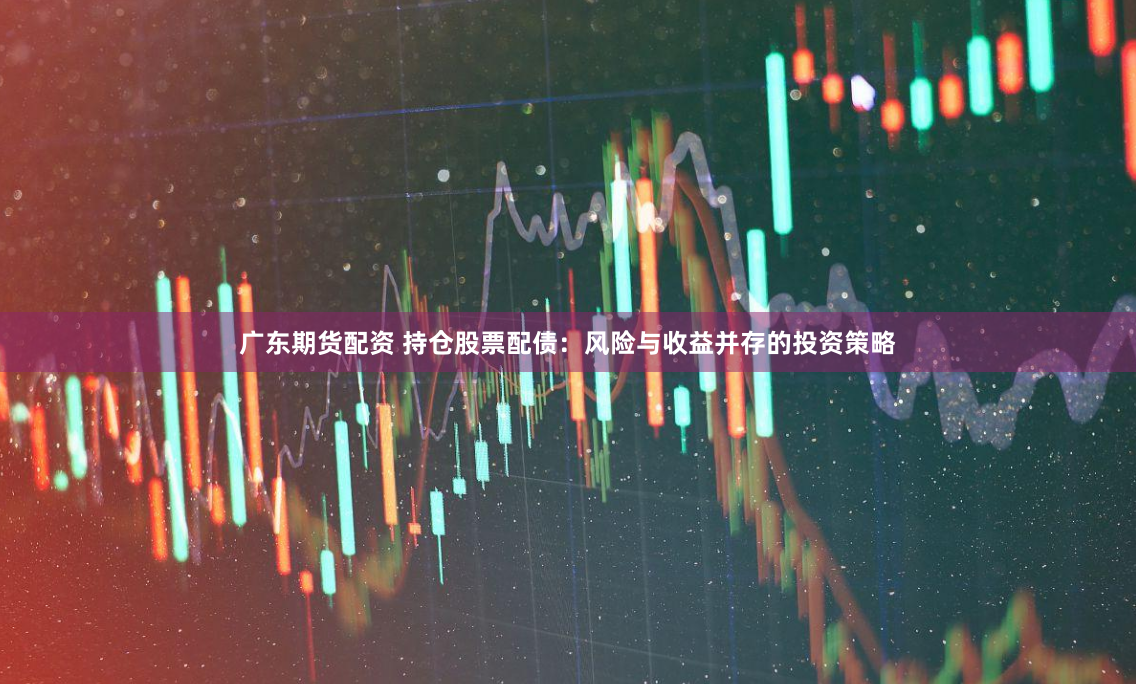 广东期货配资 持仓股票配债：风险与收益并存的投资策略