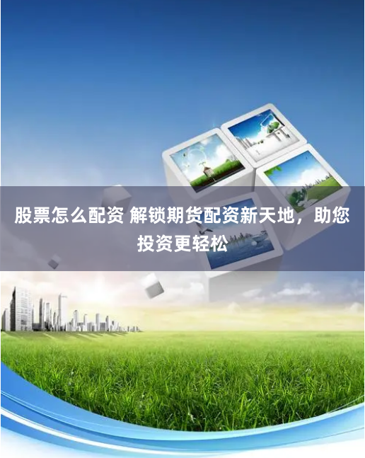 股票怎么配资 解锁期货配资新天地，助您投资更轻松