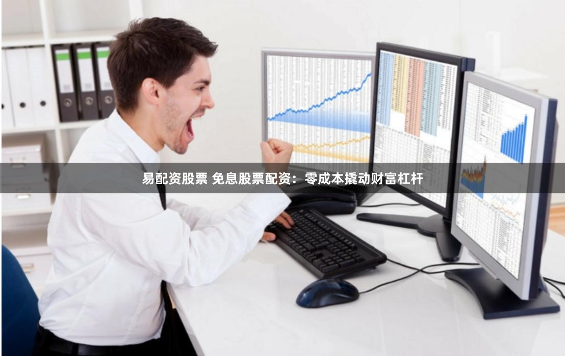 易配资股票 免息股票配资：零成本撬动财富杠杆