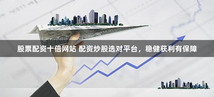 股票配资十倍网站 配资炒股选对平台，稳健获利有保障