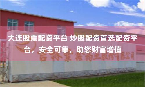 大连股票配资平台 炒股配资首选配资平台，安全可靠，助您财富增值