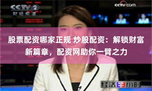 股票配资哪家正规 炒股配资：解锁财富新篇章，配资网助你一臂之力