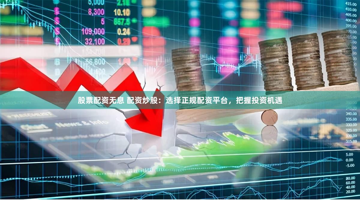 股票配资无息 配资炒股：选择正规配资平台，把握投资机遇