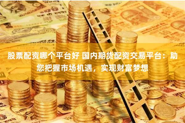 股票配资哪个平台好 国内期货配资交易平台：助您把握市场机遇，实现财富梦想
