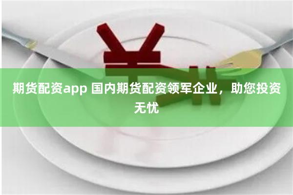 期货配资app 国内期货配资领军企业，助您投资无忧