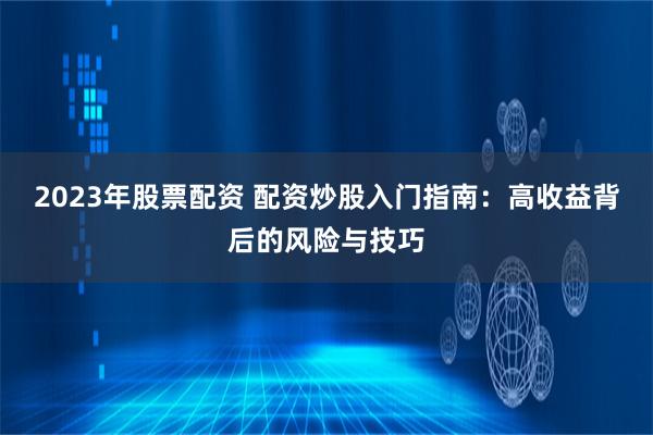 2023年股票配资 配资炒股入门指南：高收益背后的风险与技巧