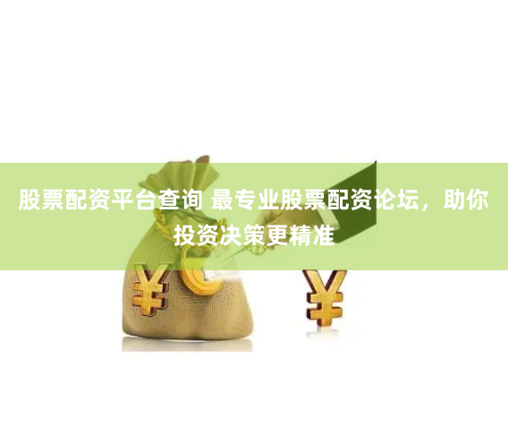 股票配资平台查询 最专业股票配资论坛，助你投资决策更精准