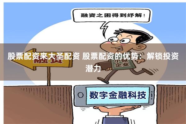 股票配资来大圣配资 股票配资的优势：解锁投资潜力