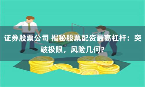 证券股票公司 揭秘股票配资最高杠杆：突破极限，风险几何？