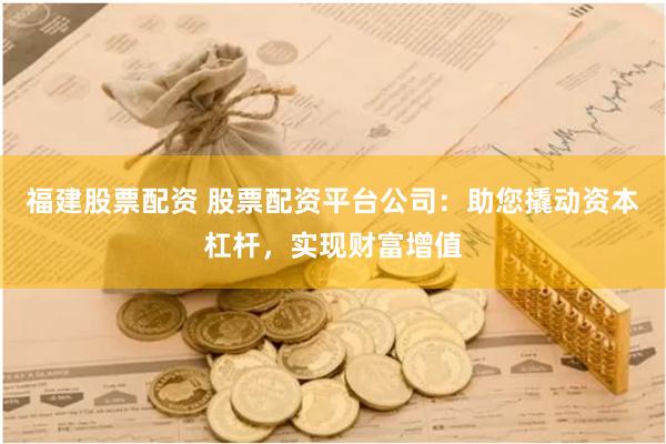 福建股票配资 股票配资平台公司：助您撬动资本杠杆，实现财富增值