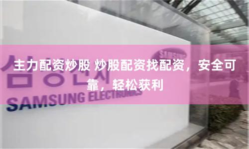 主力配资炒股 炒股配资找配资，安全可靠，轻松获利