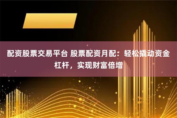 配资股票交易平台 股票配资月配：轻松撬动资金杠杆，实现财富倍增