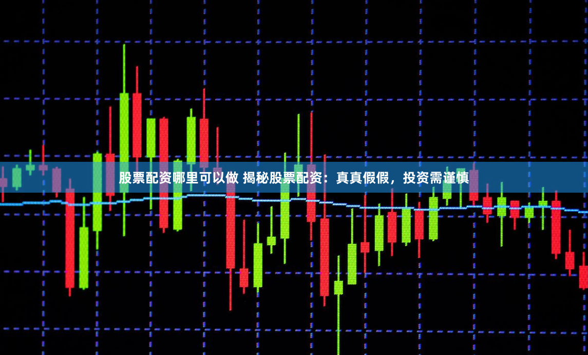 股票配资哪里可以做 揭秘股票配资：真真假假，投资需谨慎