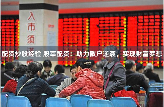 配资炒股经验 股莘配资：助力散户逆袭，实现财富梦想