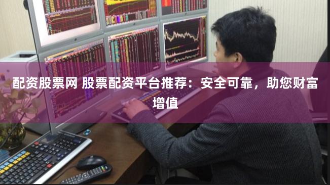 配资股票网 股票配资平台推荐：安全可靠，助您财富增值