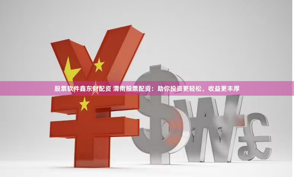 股票软件鑫东财配资 渭南股票配资：助你投资更轻松，收益更丰厚