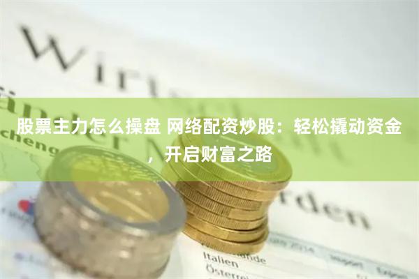 股票主力怎么操盘 网络配资炒股：轻松撬动资金，开启财富之路