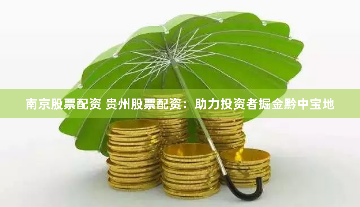 南京股票配资 贵州股票配资：助力投资者掘金黔中宝地