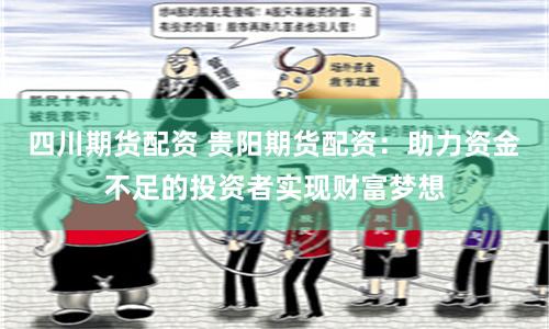 四川期货配资 贵阳期货配资：助力资金不足的投资者实现财富梦想
