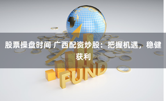 股票操盘时间 广西配资炒股：把握机遇，稳健获利