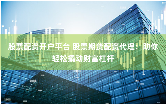 股票配资开户平台 股票期货配资代理：助你轻松撬动财富杠杆
