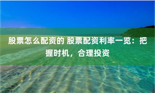 股票怎么配资的 股票配资利率一览：把握时机，合理投资