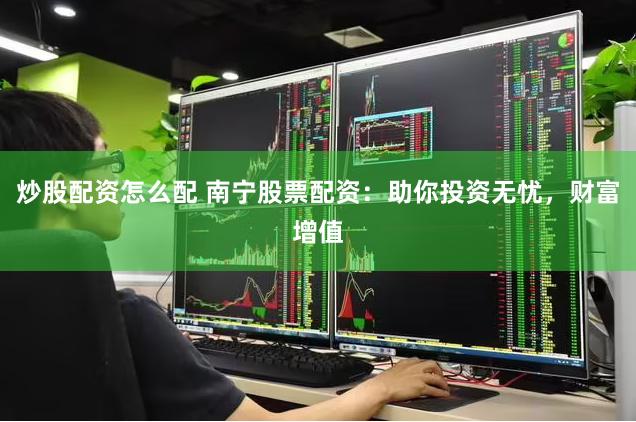 炒股配资怎么配 南宁股票配资：助你投资无忧，财富增值