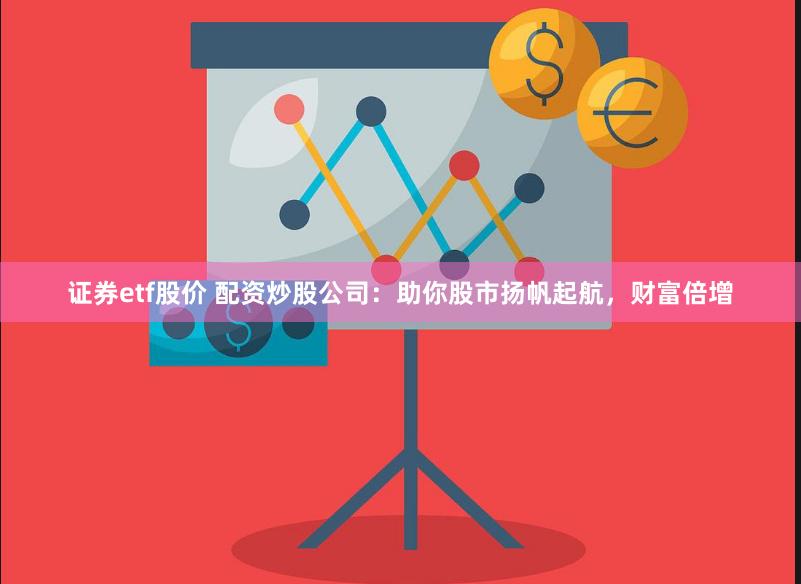 证券etf股价 配资炒股公司：助你股市扬帆起航，财富倍增